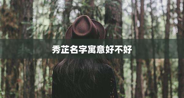 秀芷名字寓意好不好