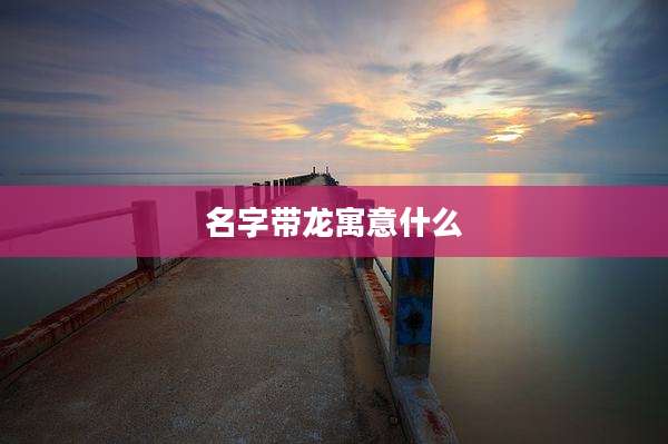 名字带龙寓意什么
