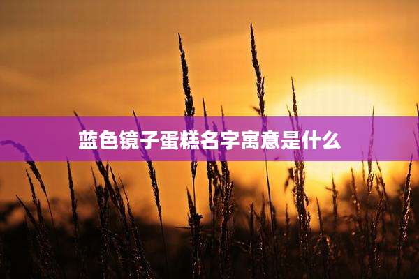 蓝色镜子蛋糕名字寓意是什么