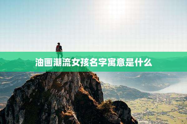 油画潮流女孩名字寓意是什么