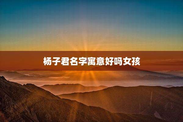杨子君名字寓意好吗女孩