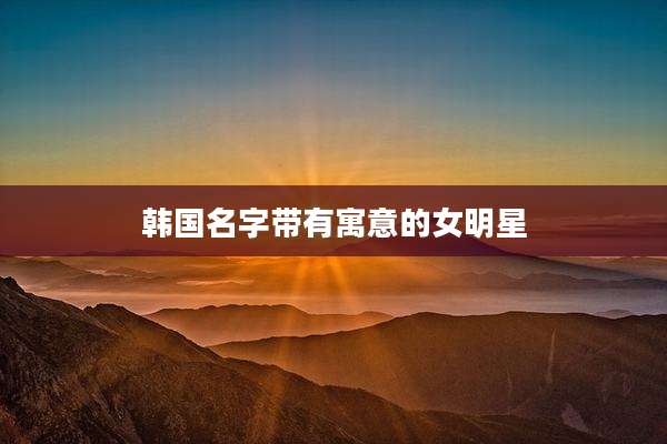 韩国名字带有寓意的女明星