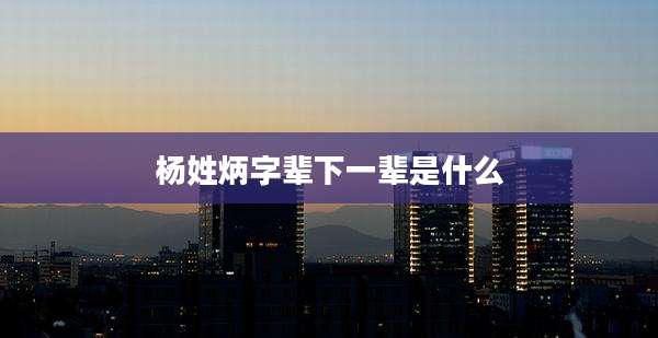 杨姓炳字辈下一辈是什么