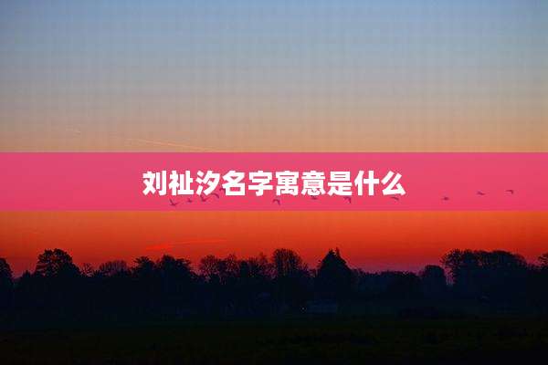 刘祉汐名字寓意是什么