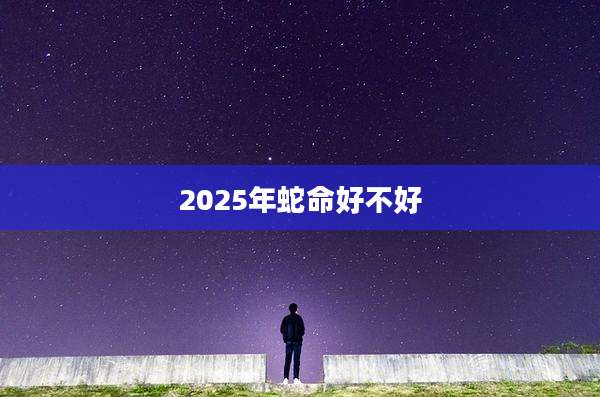 2025年蛇命好不好