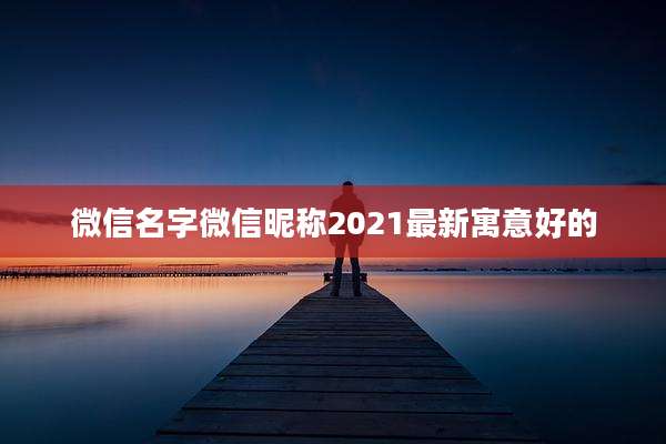 微信名字微信昵称2021最新寓意好的