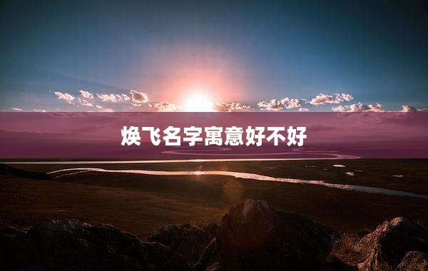 焕飞名字寓意好不好