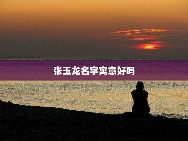 张玉龙名字寓意好吗