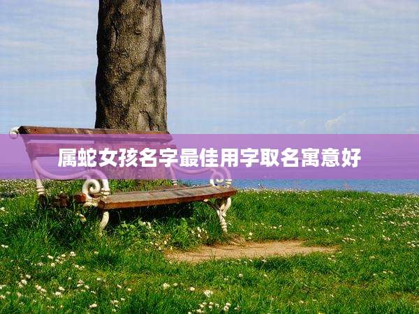 属蛇女孩名字最佳用字取名寓意好