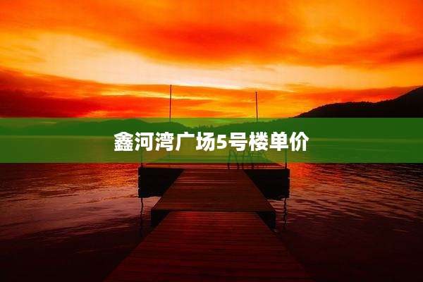 鑫河湾广场5号楼单价