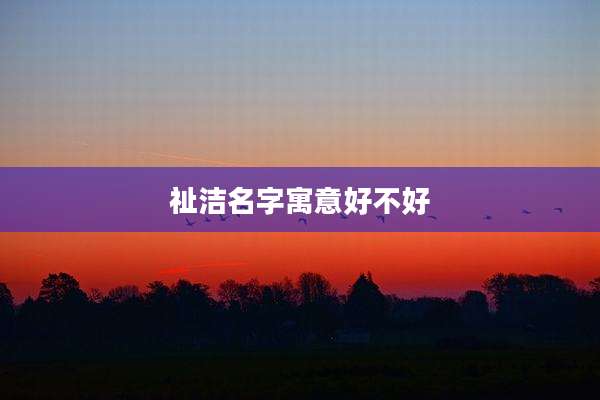 祉洁名字寓意好不好