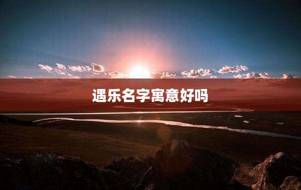 遇乐名字寓意好吗