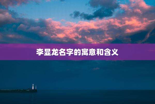 李显龙名字的寓意和含义
