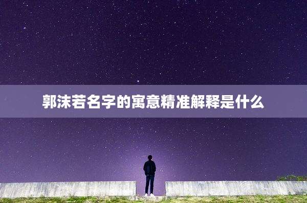 郭沫若名字的寓意精准解释是什么