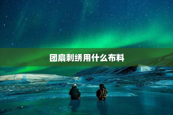 团扇刺绣用什么布料