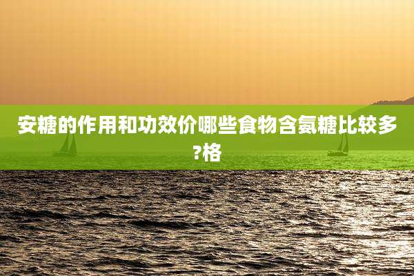安糖的作用和功效价哪些食物含氨糖比较多?格