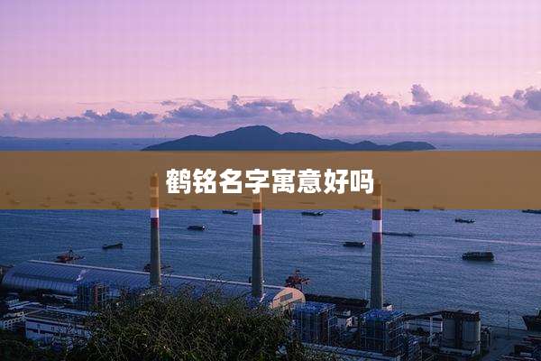 鹤铭名字寓意好吗