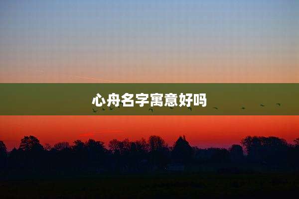 心舟名字寓意好吗