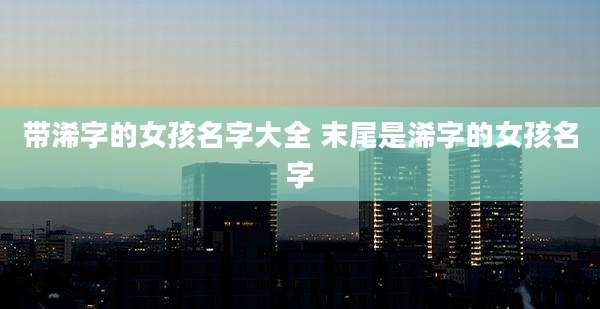 带浠字的女孩名字大全 末尾是浠字的女孩名字
