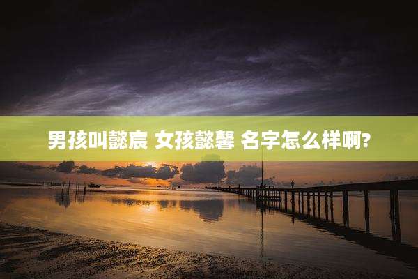 男孩叫懿宸 女孩懿馨 名字怎么样啊?