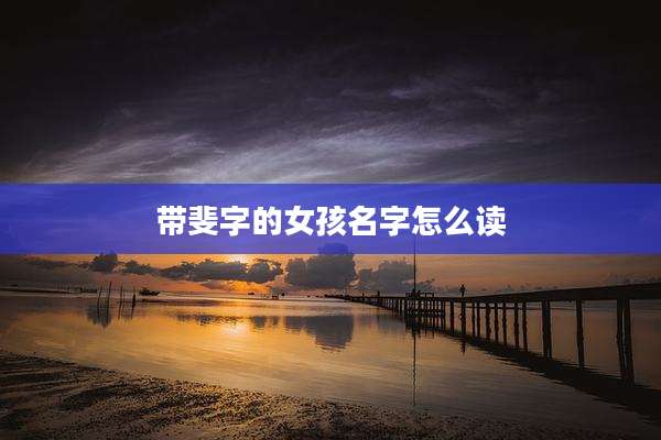 带斐字的女孩名字怎么读
