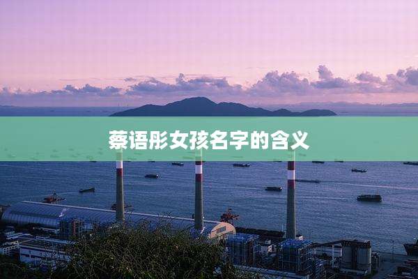 蔡语彤女孩名字的含义