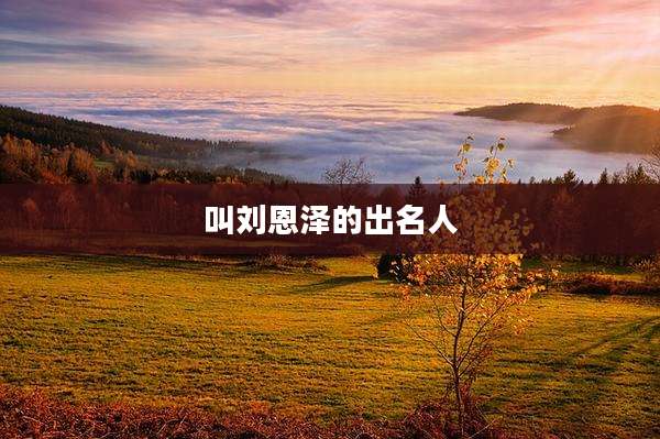 叫刘恩泽的出名人