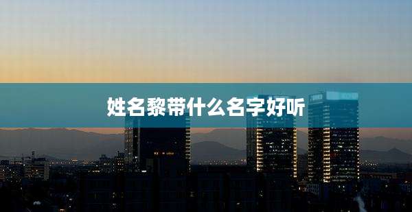 姓名黎带什么名字好听