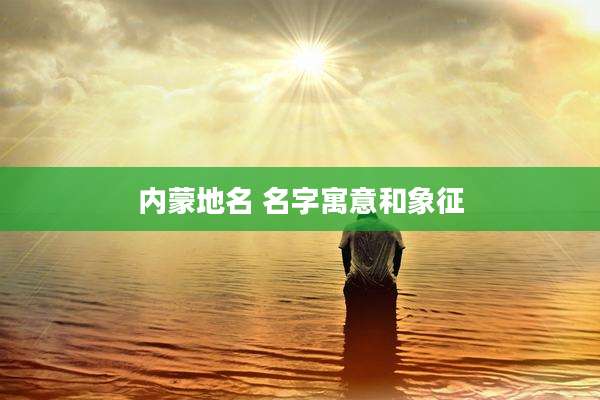 内蒙地名 名字寓意和象征