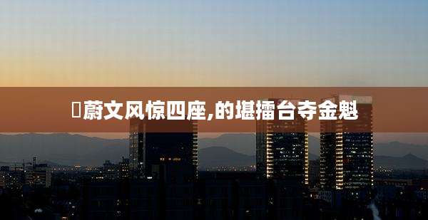 彧蔚文风惊四座,的堪擂台夺金魁