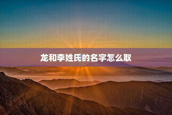 龙和李姓氏的名字怎么取
