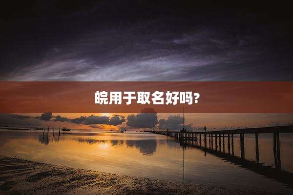 皖用于取名好吗?