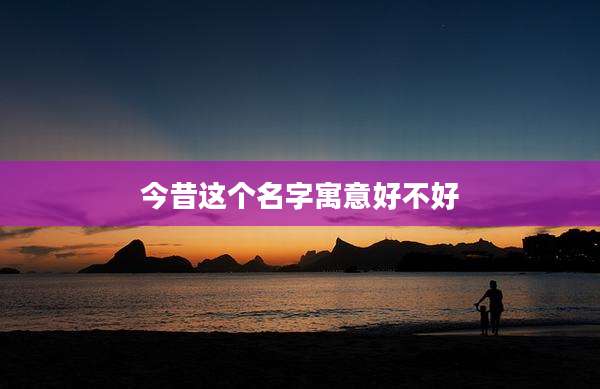 今昔这个名字寓意好不好