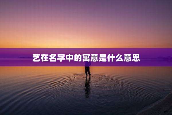 艺在名字中的寓意是什么意思