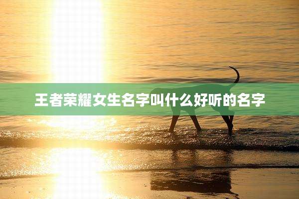 王者荣耀女生名字叫什么好听的名字