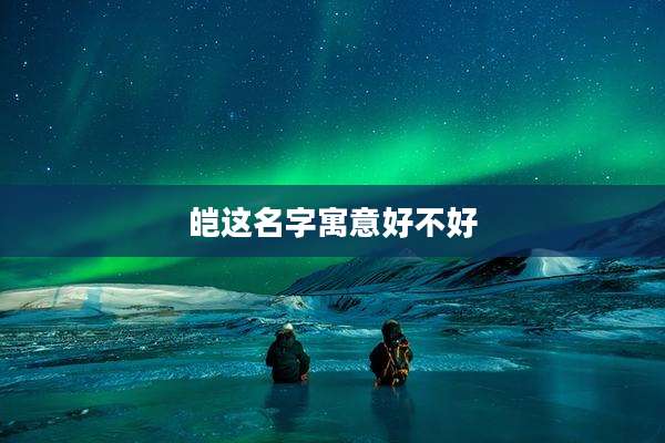 皑这名字寓意好不好