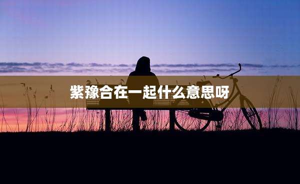 紫豫合在一起什么意思呀