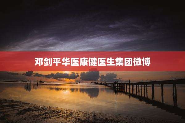 邓剑平华医康健医生集团微博