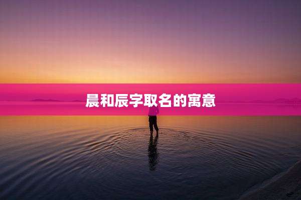 晨和辰字取名的寓意