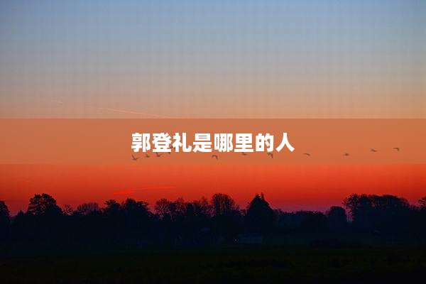 郭登礼是哪里的人