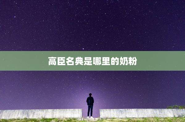 高臣名典是哪里的奶粉