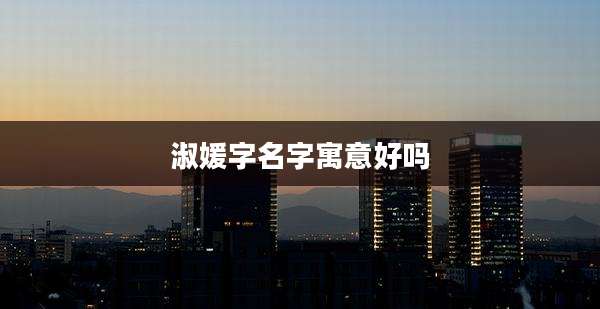 淑媛字名字寓意好吗