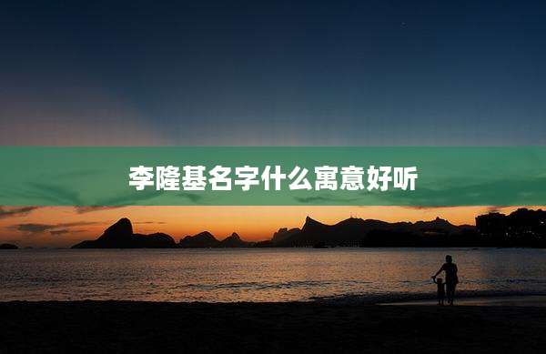 李隆基名字什么寓意好听