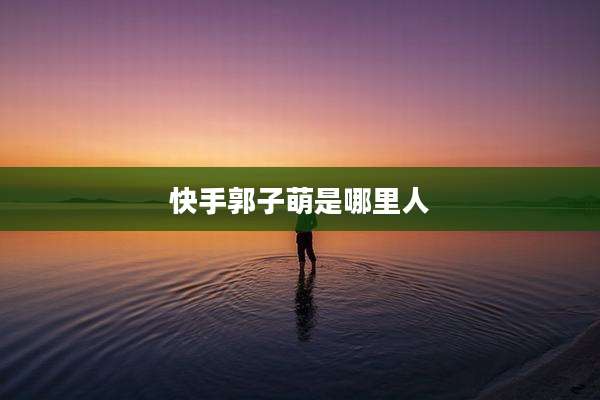 快手郭子萌是哪里人