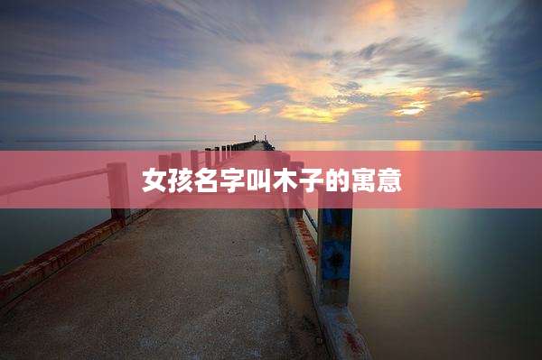 女孩名字叫木子的寓意