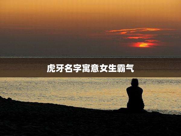 虎牙名字寓意女生霸气