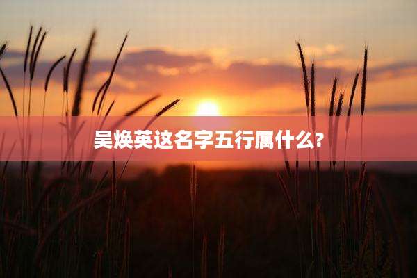 吴焕英这名字五行属什么?