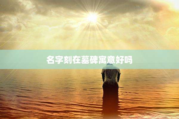 名字刻在墓碑寓意好吗