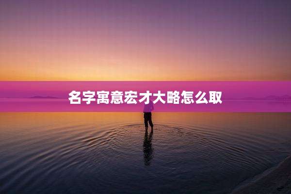 名字寓意宏才大略怎么取