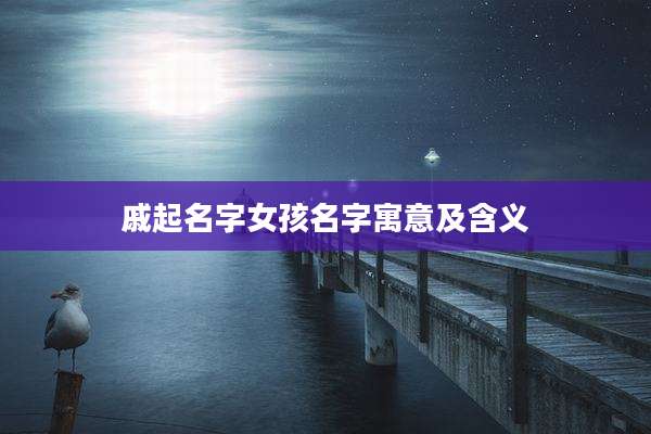 戚起名字女孩名字寓意及含义